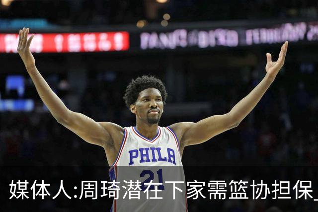 媒体人:周琦潜在下家需篮协担保 篮协不敢担保