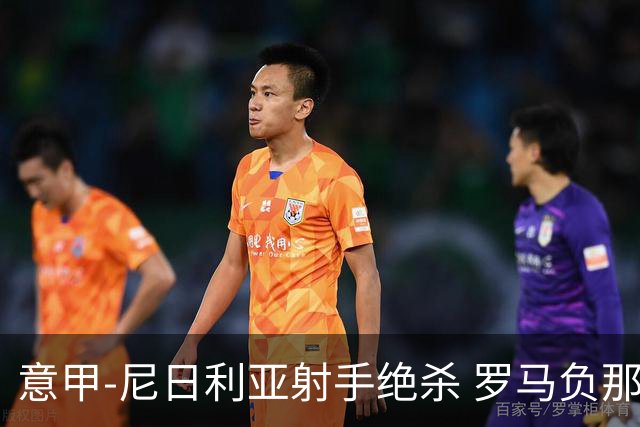 意甲-尼日利亚射手绝杀 罗马负那不勒斯3连胜终结