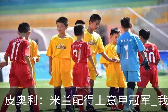 皮奥利：米兰配得上意甲冠军 我们比国米更稳定